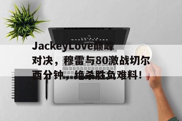 JackeyLove巅峰对决，穆雷与80激战切尔西分钟，绝杀胜负难料！